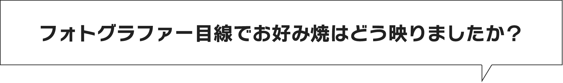 フォトグラファー目線でお好み焼はどう映りましたか?
